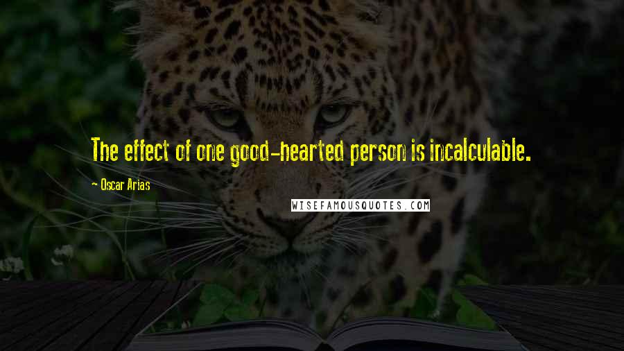 Oscar Arias quotes: The effect of one good-hearted person is incalculable.