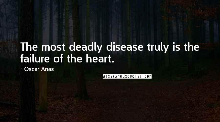 Oscar Arias quotes: The most deadly disease truly is the failure of the heart.