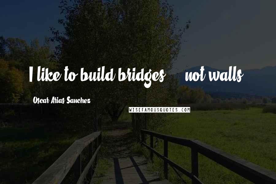 Oscar Arias Sanchez quotes: I like to build bridges ... not walls.