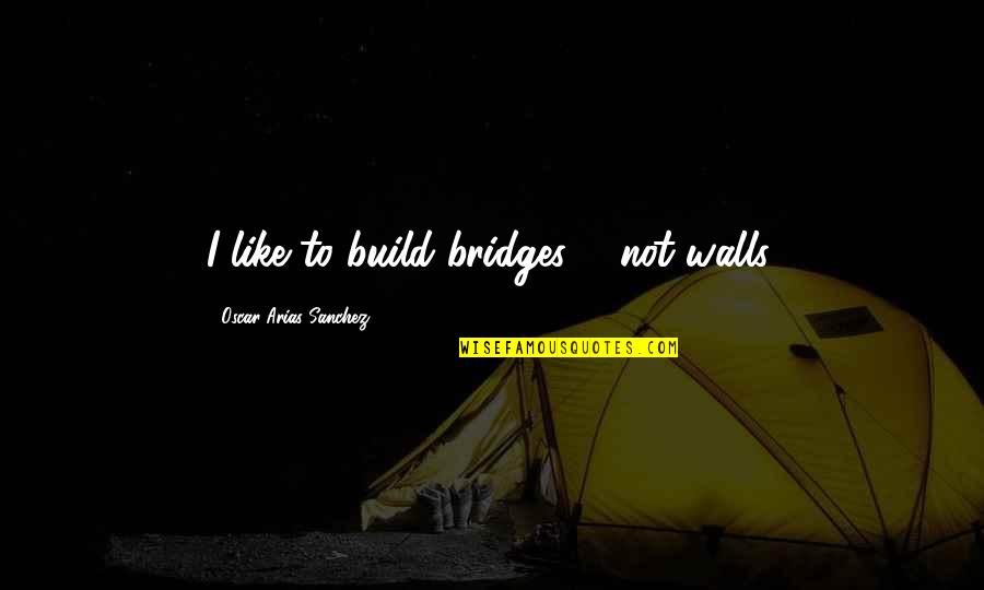 Oscar Arias Sanchez Quotes By Oscar Arias Sanchez: I like to build bridges ... not walls. Oscar Arias Sanchez Quotes By Oscar Arias Sanchez: I like to build bridges ... not walls.