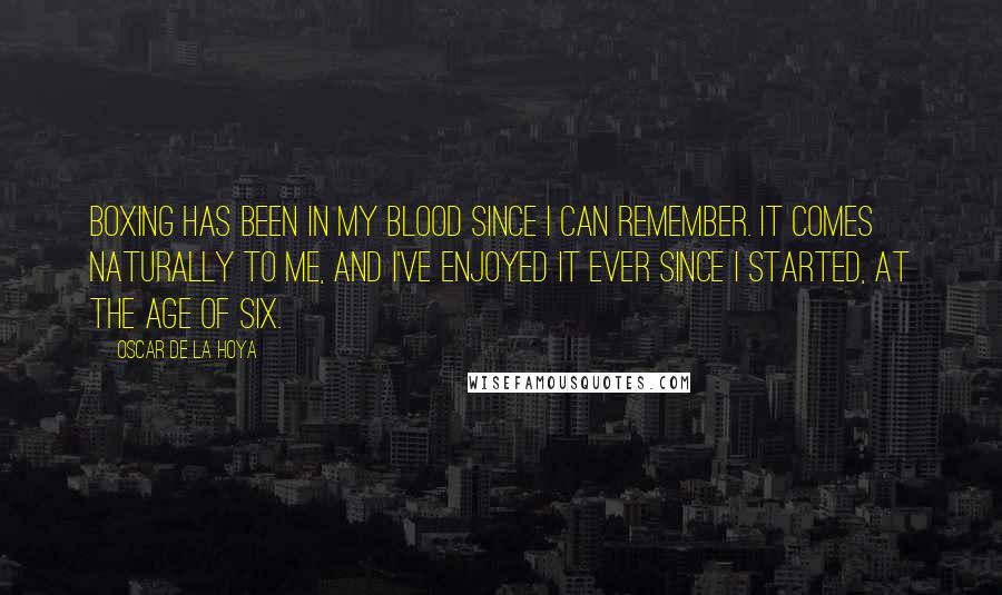 Oscar De La Hoya quotes: Boxing has been in my blood since I can remember. It comes naturally to me, and I've enjoyed it ever since I started, at the age of six.