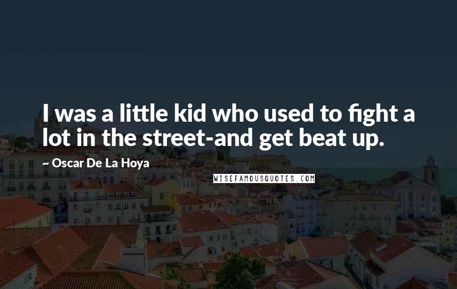 Oscar De La Hoya quotes: I was a little kid who used to fight a lot in the street-and get beat up.