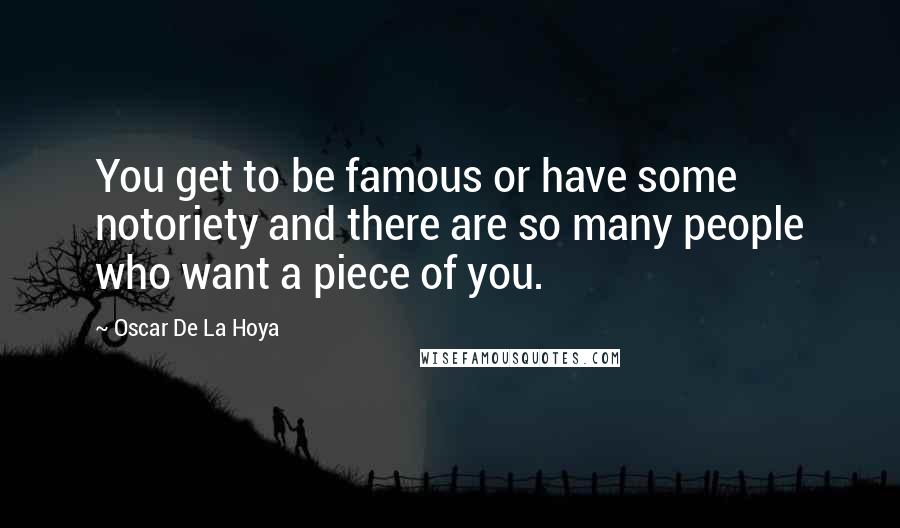 Oscar De La Hoya quotes: You get to be famous or have some notoriety and there are so many people who want a piece of you.