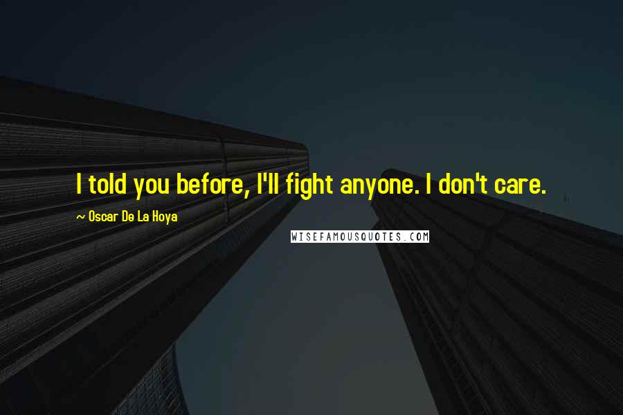 Oscar De La Hoya quotes: I told you before, I'll fight anyone. I don't care.