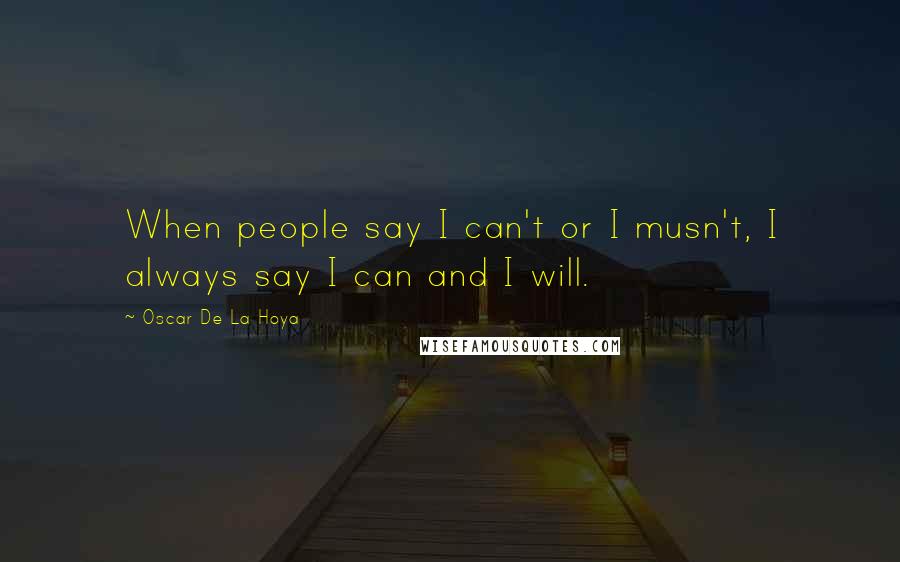 Oscar De La Hoya quotes: When people say I can't or I musn't, I always say I can and I will.