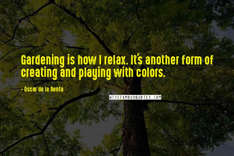 Oscar De La Renta quotes: Gardening is how I relax. It's another form of creating and playing with colors.