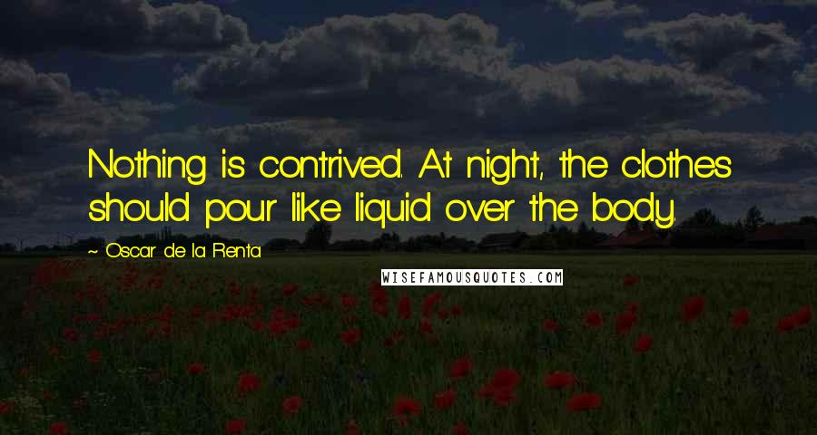 Oscar De La Renta quotes: Nothing is contrived. At night, the clothes should pour like liquid over the body.