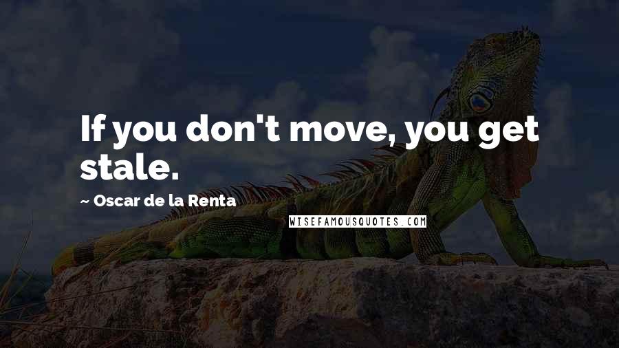 Oscar De La Renta quotes: If you don't move, you get stale.