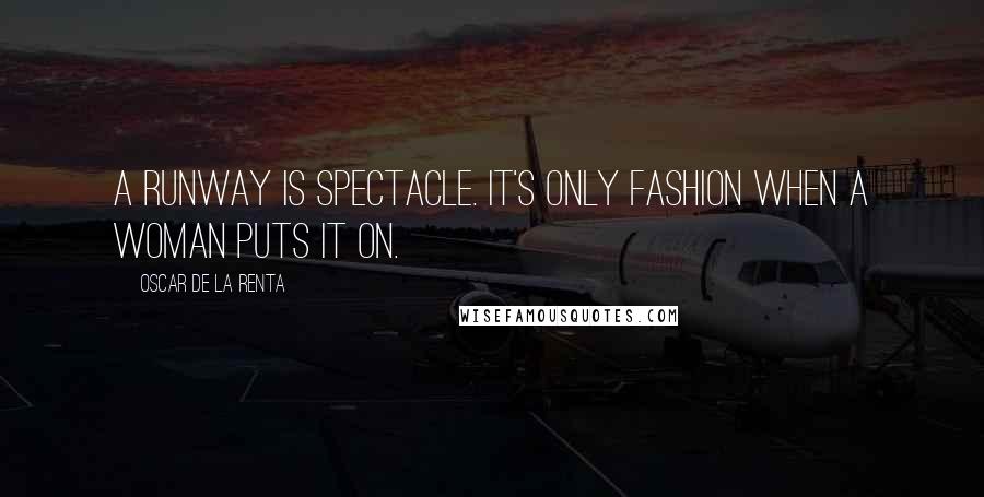 Oscar De La Renta quotes: A runway is spectacle. It's only fashion when a woman puts it on.