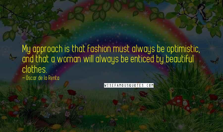 Oscar De La Renta quotes: My approach is that fashion must always be optimistic, and that a woman will always be enticed by beautiful clothes.