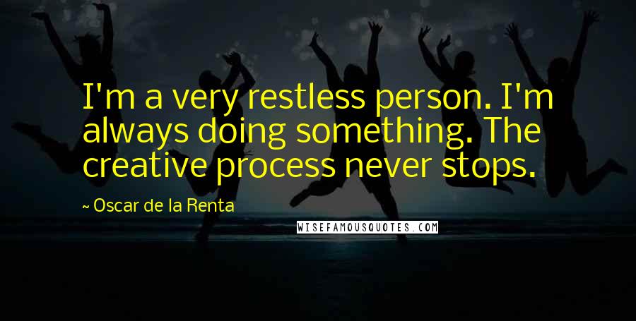 Oscar De La Renta quotes: I'm a very restless person. I'm always doing something. The creative process never stops.