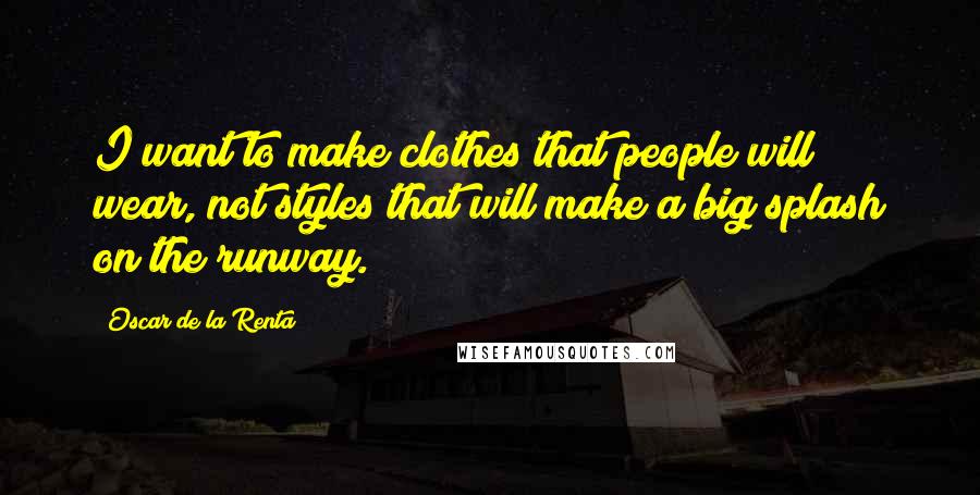 Oscar De La Renta quotes: I want to make clothes that people will wear, not styles that will make a big splash on the runway.