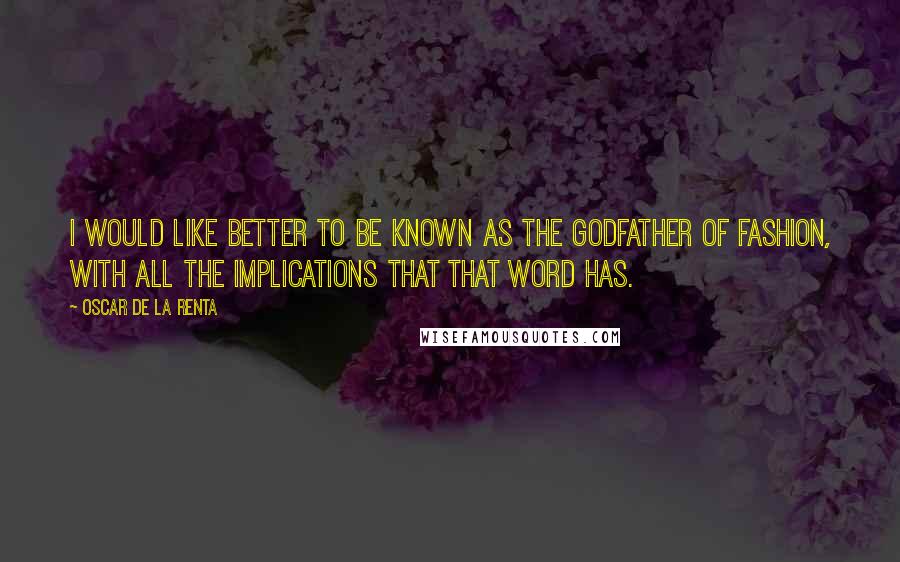 Oscar De La Renta quotes: I would like better to be known as the Godfather of Fashion, with all the implications that that word has. Oscar De La Renta quotes: I would like better to be known as the Godfather of Fashion, with all the implications that that word has.