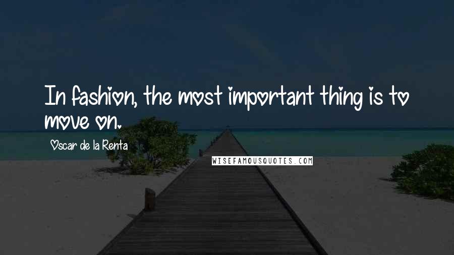 Oscar De La Renta quotes: In fashion, the most important thing is to move on.