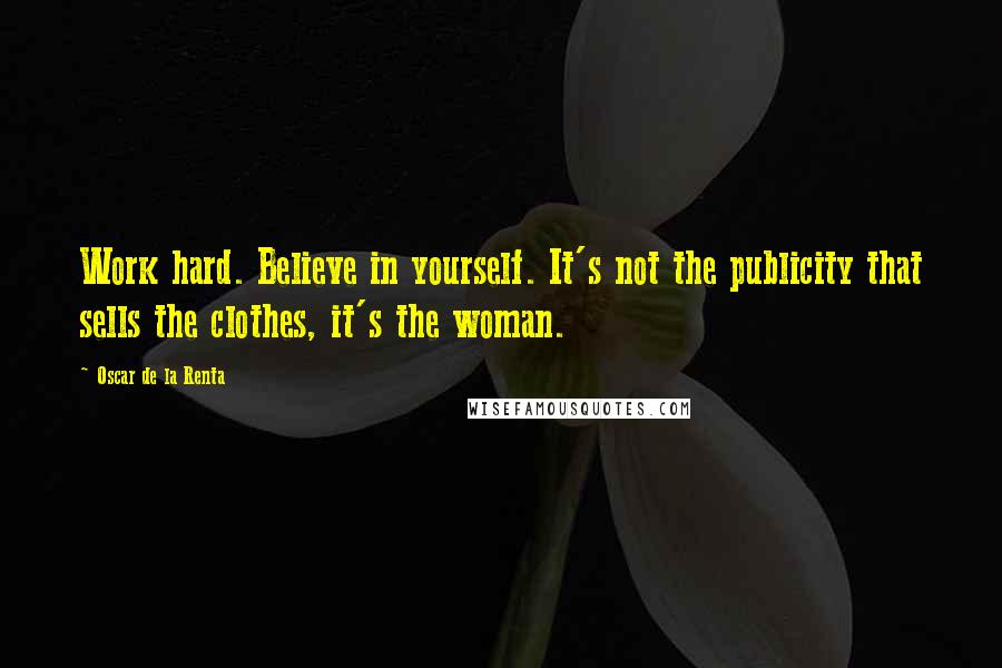 Oscar De La Renta quotes: Work hard. Believe in yourself. It's not the publicity that sells the clothes, it's the woman.