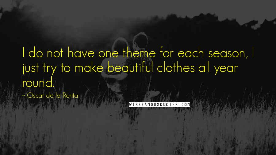 Oscar De La Renta quotes: I do not have one theme for each season, I just try to make beautiful clothes all year round.