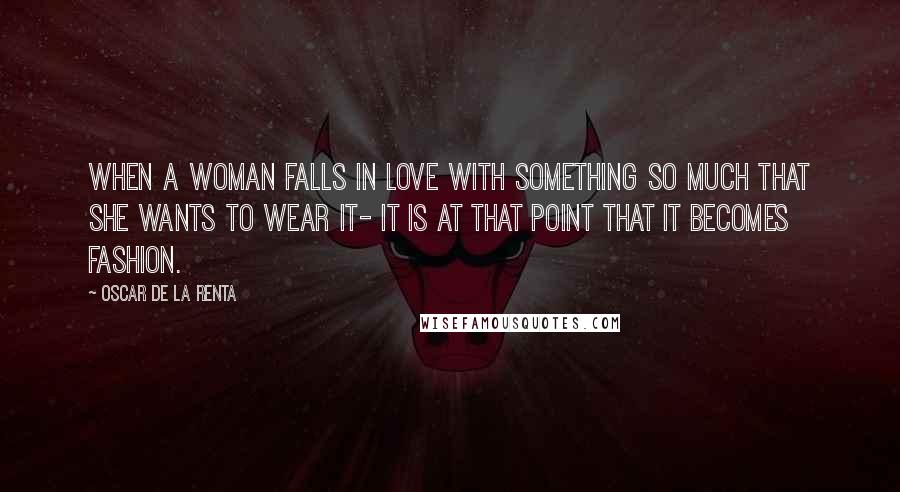 Oscar De La Renta quotes: When a woman falls in love with something so much that she wants to wear it- it is at that point that it becomes fashion.