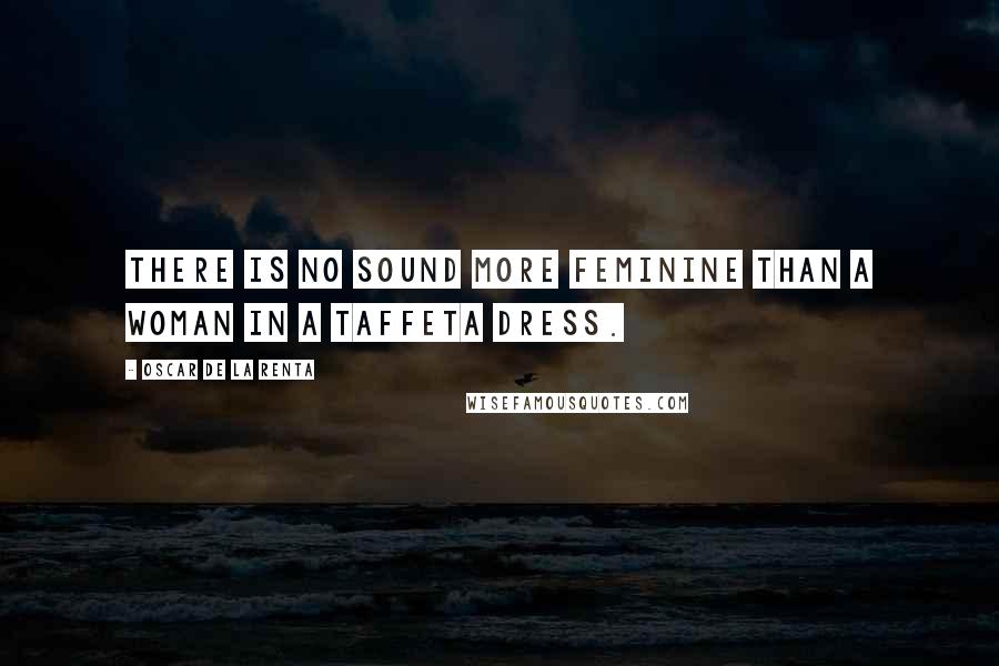 Oscar De La Renta quotes: There is no sound more feminine than a woman in a taffeta dress.