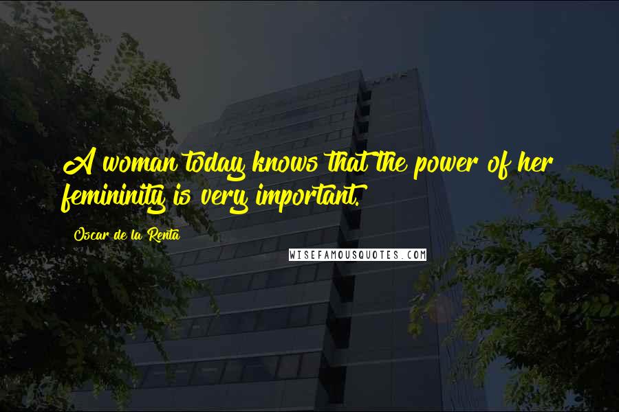 Oscar De La Renta quotes: A woman today knows that the power of her femininity is very important.