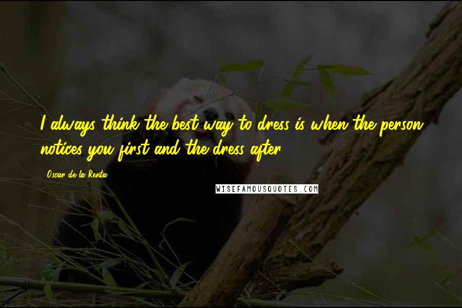 Oscar De La Renta quotes: I always think the best way to dress is when the person notices you first and the dress after.