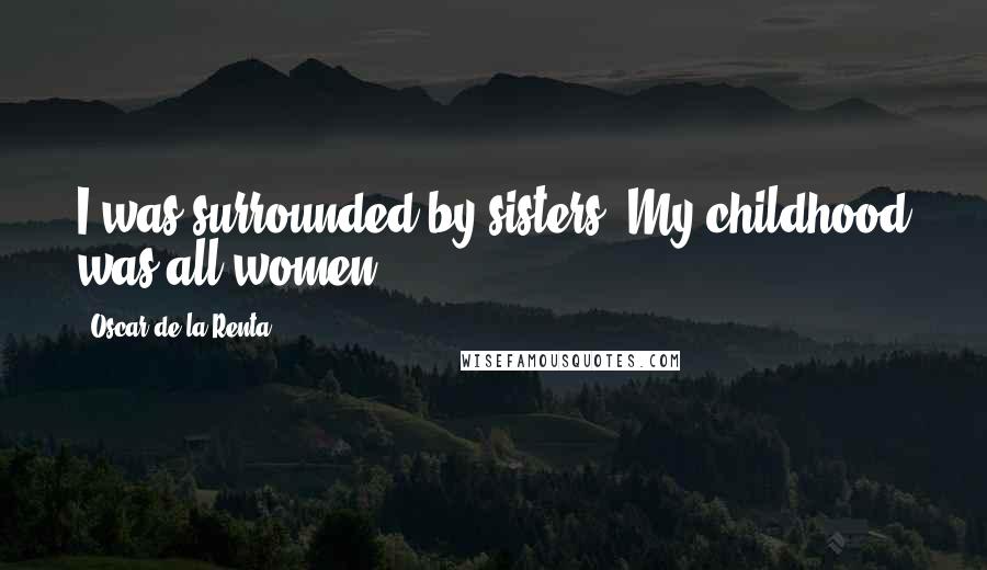 Oscar De La Renta quotes: I was surrounded by sisters. My childhood was all women.