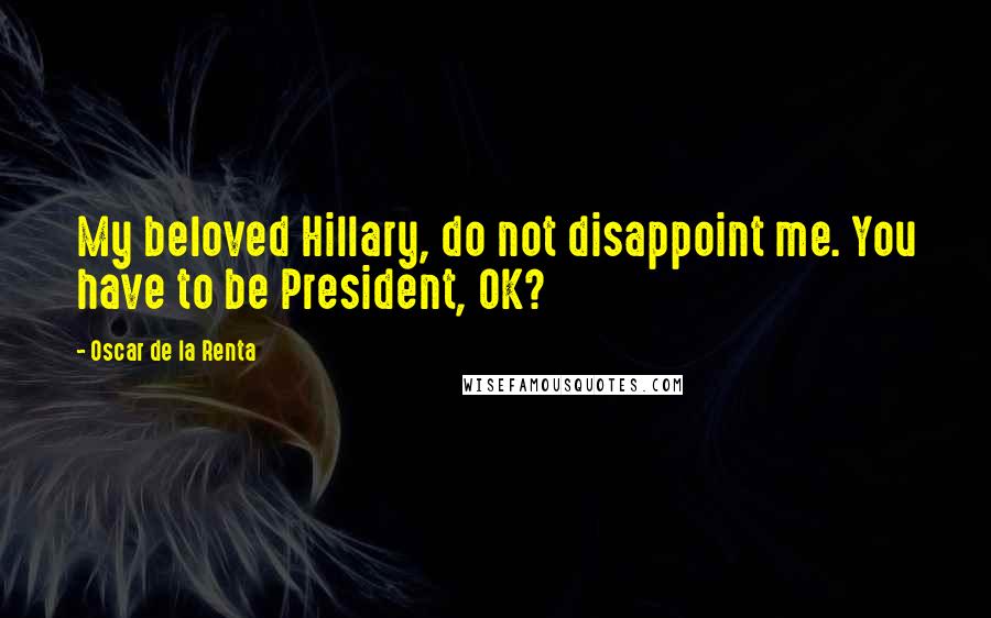 Oscar De La Renta quotes: My beloved Hillary, do not disappoint me. You have to be President, OK?