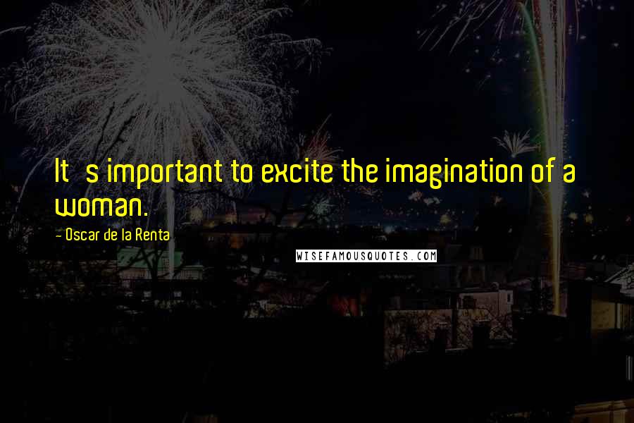 Oscar De La Renta quotes: It's important to excite the imagination of a woman.