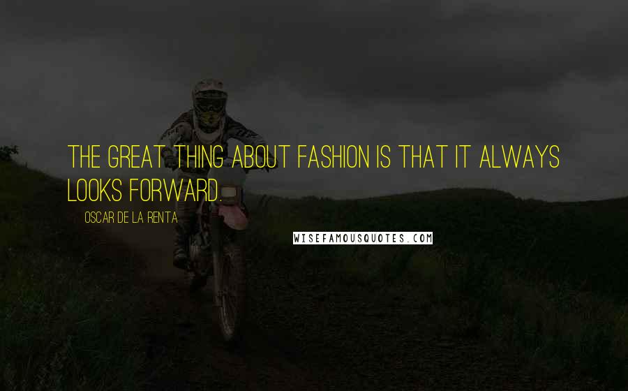 Oscar De La Renta quotes: The great thing about fashion is that it always looks forward.
