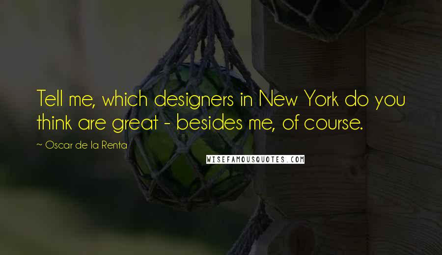 Oscar De La Renta quotes: Tell me, which designers in New York do you think are great - besides me, of course.