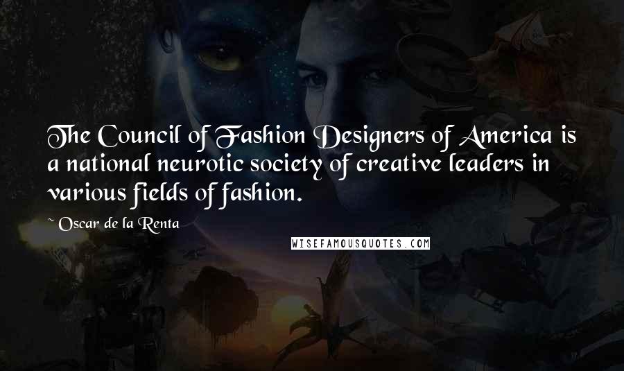 Oscar De La Renta quotes: The Council of Fashion Designers of America is a national neurotic society of creative leaders in various fields of fashion.