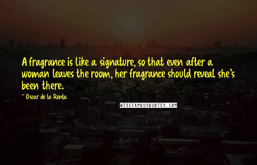 Oscar De La Renta quotes: A fragrance is like a signature, so that even after a woman leaves the room, her fragrance should reveal she's been there.