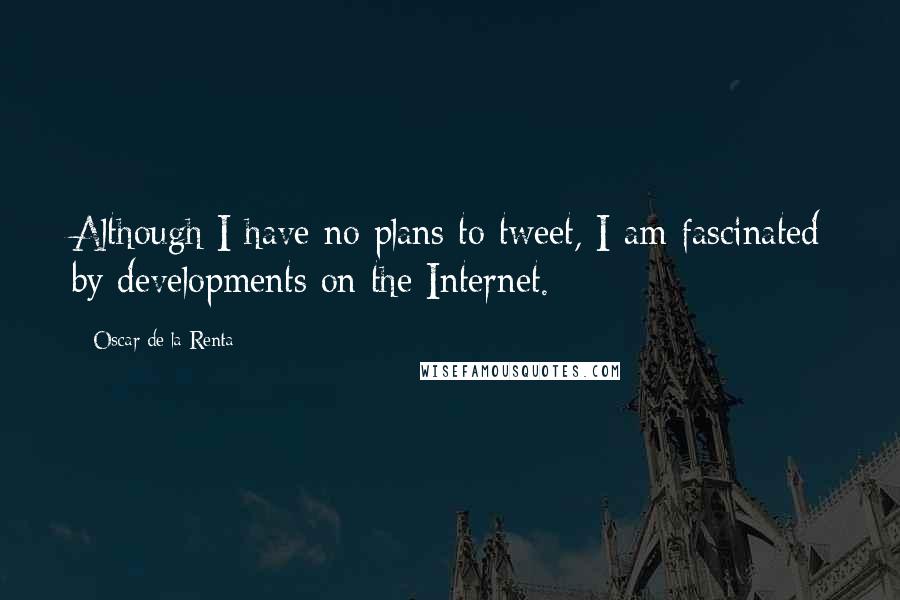 Oscar De La Renta quotes: Although I have no plans to tweet, I am fascinated by developments on the Internet.
