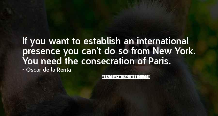 Oscar De La Renta quotes: If you want to establish an international presence you can't do so from New York. You need the consecration of Paris.
