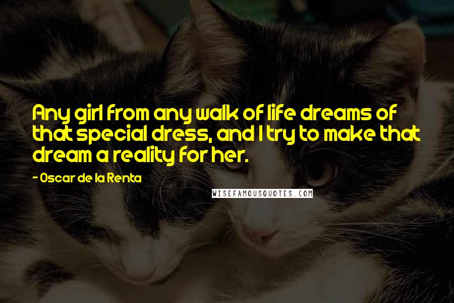 Oscar De La Renta quotes: Any girl from any walk of life dreams of that special dress, and I try to make that dream a reality for her.