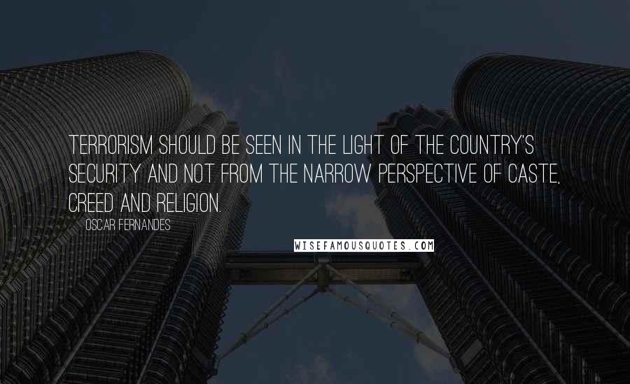 Oscar Fernandes quotes: Terrorism should be seen in the light of the country's security and not from the narrow perspective of caste, creed and religion.