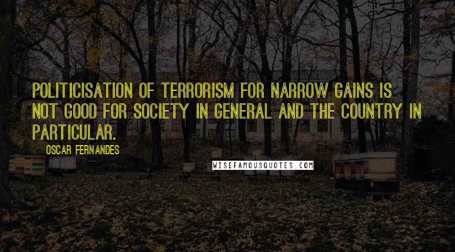 Oscar Fernandes quotes: Politicisation of terrorism for narrow gains is not good for society in general and the country in particular.