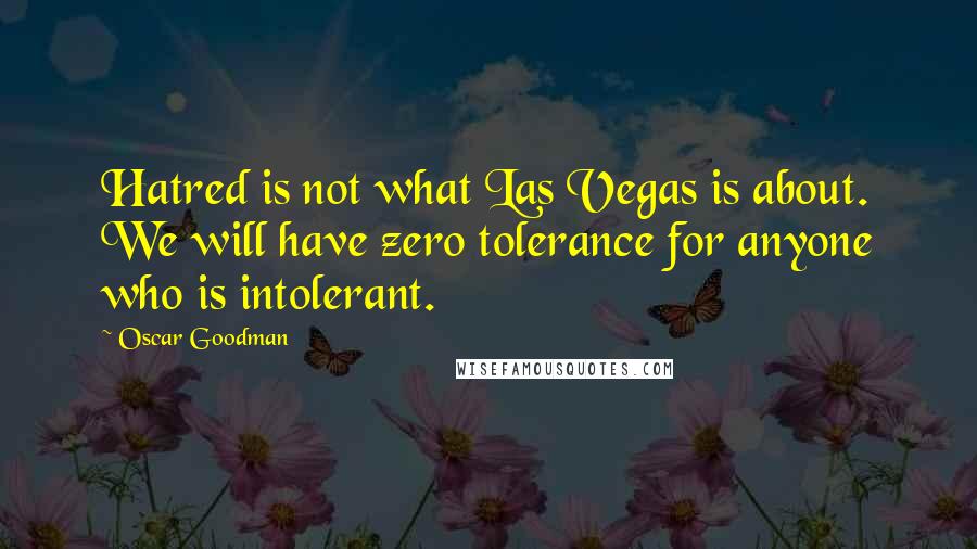 Oscar Goodman quotes: Hatred is not what Las Vegas is about. We will have zero tolerance for anyone who is intolerant.