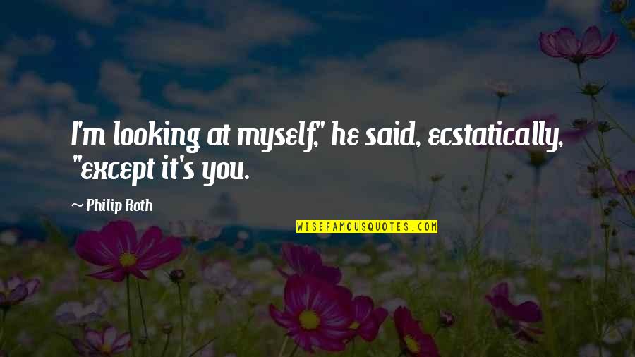 Oscar Gustave Rejlander Quotes By Philip Roth: I'm looking at myself," he said, ecstatically, "except
