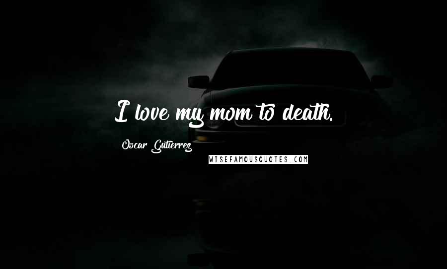 Oscar Gutierrez quotes: I love my mom to death.