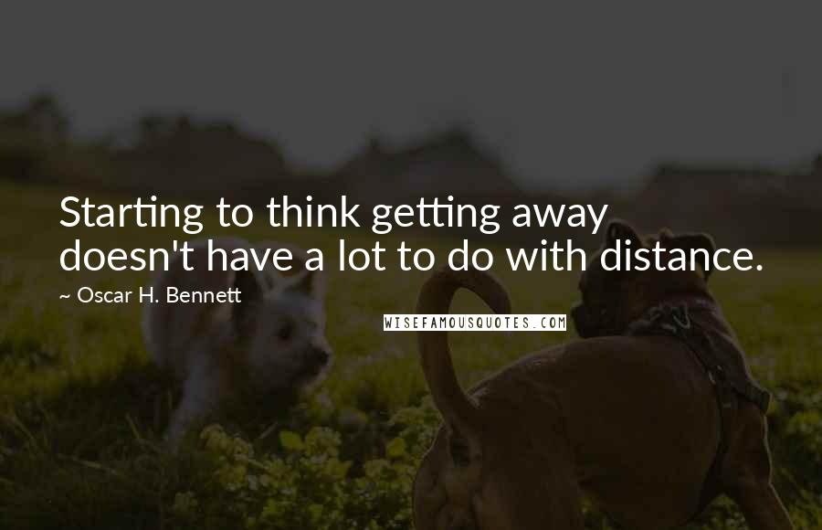 Oscar H. Bennett quotes: Starting to think getting away doesn't have a lot to do with distance.