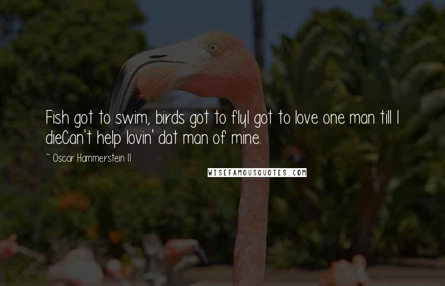 Oscar Hammerstein II quotes: Fish got to swim, birds got to flyI got to love one man till I dieCan't help lovin' dat man of mine.