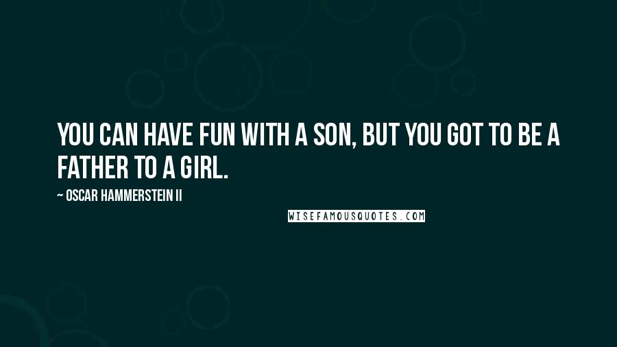 Oscar Hammerstein II quotes: You can have fun with a son, But you got to be a father to a girl.