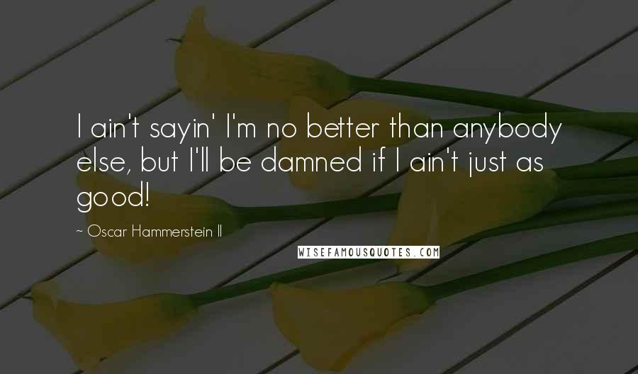 Oscar Hammerstein II quotes: I ain't sayin' I'm no better than anybody else, but I'll be damned if I ain't just as good!