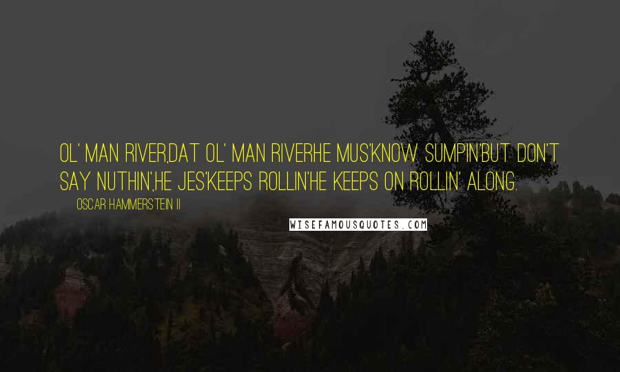 Oscar Hammerstein II quotes: Ol' man river,Dat ol' man riverHe mus'know sumpin'But don't say nuthin',He jes'keeps rollin'He keeps on rollin' along.