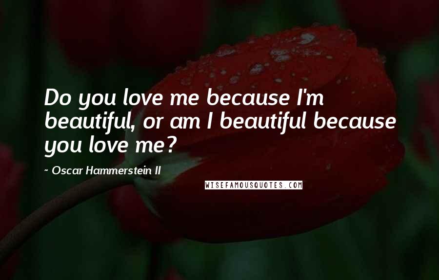 Oscar Hammerstein II quotes: Do you love me because I'm beautiful, or am I beautiful because you love me?