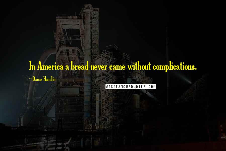 Oscar Handlin quotes: In America a bread never came without complications.