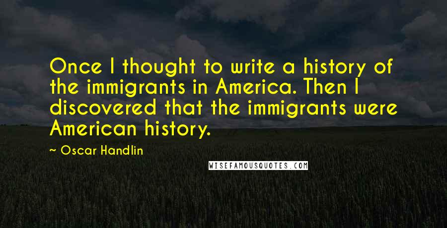 Oscar Handlin quotes: Once I thought to write a history of the immigrants in America. Then I discovered that the immigrants were American history.