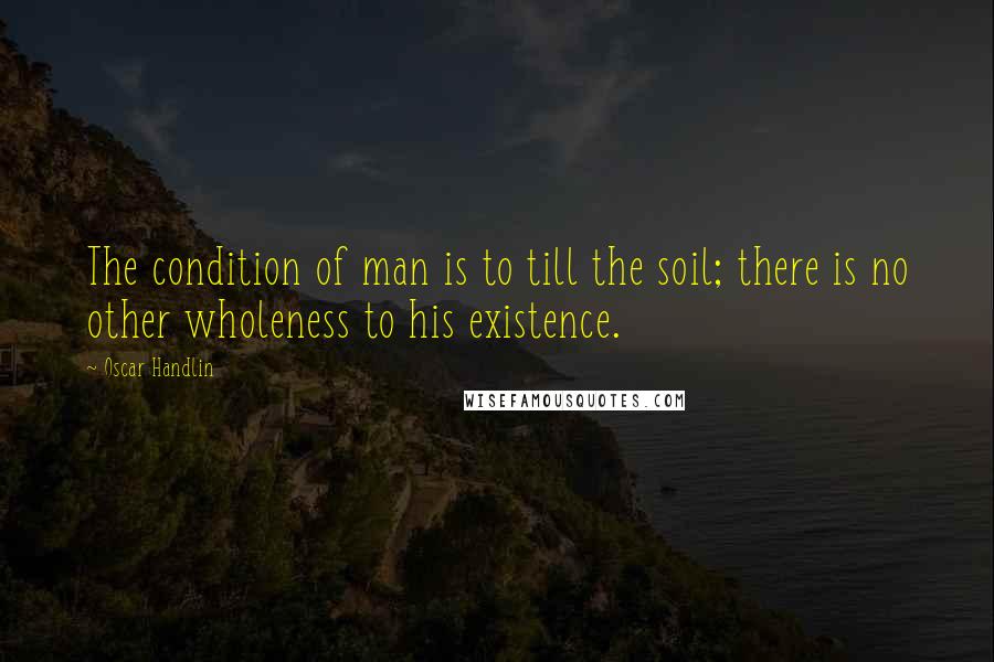 Oscar Handlin quotes: The condition of man is to till the soil; there is no other wholeness to his existence.