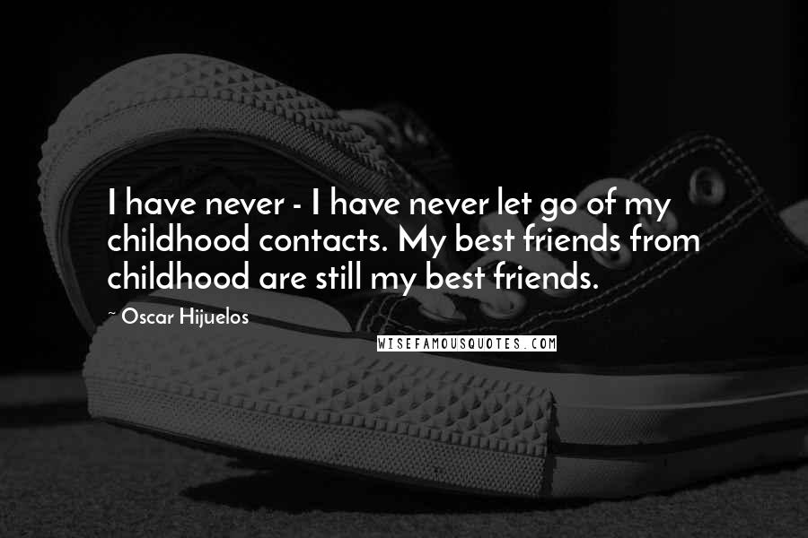 Oscar Hijuelos quotes: I have never - I have never let go of my childhood contacts. My best friends from childhood are still my best friends.