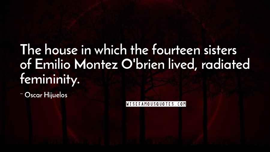 Oscar Hijuelos quotes: The house in which the fourteen sisters of Emilio Montez O'brien lived, radiated femininity.